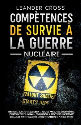 Compétences De Survie à La Guerre Nucléaire: Construisez votre refuge souterrain et penchez-vous sur les abris nucléaires, les préparatifs d'évacuation, la communication d'urgence lors d'une retombée nucléaire et démystifiez les idées fausses sur l'arsenal le plus destructeur - Leander Cross - cover