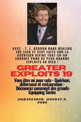 Grands Exploits - 19 Mettant en vedette - TL Osborn dans la guérison des malades et cent faits..: Sur la guérison divine TOUT - EN - UN ENDROIT pour de plus grands exploits en Dieu ! - Vous êtes né pour cela - Guérison, délivrance et restauration - Série d'équipement - T L Osborn,Ambassador Monday O Ogbe - cover