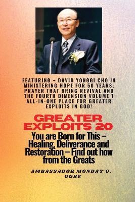 Greater Exploits - 20 Featuring - David Yonggi Cho In Ministering Hope for 50 Years;..: Prayer that Bring Revival and the Fourth Dimension Volume 1 ALL-IN-ONE PLACE for Greater Exploits In God! - You are Born for This - Healing, Deliverance and Restoration - Equipping Series - Cho,Ambassador Monday O Ogbe - cover