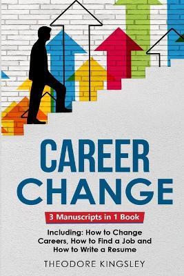 Career Change: 3-in-1 Guide to Master Changing Jobs After 40, Retraining, New Career Counseling & Mid Career Switch - Theodore Kingsley - cover