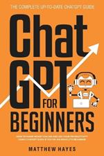 ChatGPT for Beginners: How to Make Money Online and 10x Your Productivity Using ChatGPT Even if You're an Absolute Beginner (The Complete Up-to-Date ChatGPT Guide)