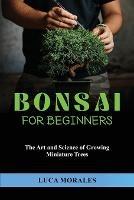 Bonsai for Beginners: The Art and Science of Growing Miniature Trees - Luca Morales - cover