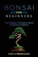 Bonsai for Beginners: From Seedling to Masterpiece: Bonsai Techniques for Beginners - Luca Morales - cover