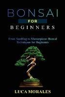 Bonsai for Beginners: From Seedling to Masterpiece: Bonsai Techniques for Beginners