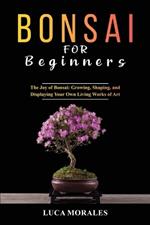 Bonsai for Beginners: The Joy of Bonsai: Growing, Shaping, and Displaying Your Own Living Works of Art