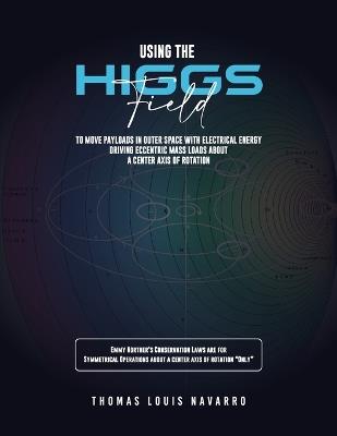 Using the "Higgs Field" to move payloads in Outer Space with Electrical Energy driving Eccentric Mass Loads about a Center Axis of Rotation - Thomas Louis Navarro - cover