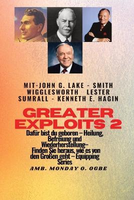 Greater Exploits - 2 - John G. Lake - Smith Wigglesworth - Lester Sumrall - Kenneth E. Hagin Dafur: John G. Lake - Smith Wigglesworth - Lester Sumrall - Kenneth E. Hagin Dafur sind Sie geboren - Heilung, Befreiung und Wiederherstellung - erfahren Sie von den Grossen, wie das geht - Smith Wigglesworth,John G Lake,Ambassador Monday O Ogbe - cover