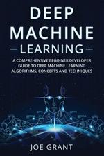 Deep Machine Learning: A Comprehensive Beginner Developer Guide to Deep Machine Learning Algorithms, Concepts and Techniques