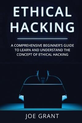Ethical Hacking: A Comprehensive Beginner's Guide to Learn and Understand the Concept of Ethical Hacking - Joe Grant - cover