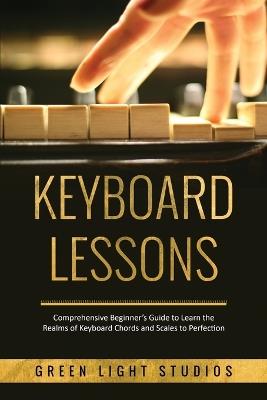 Keyboard Lessons: Comprehensive Beginner's Guide to Learn the Realms of Keyboard Chords and Scales to Perfection - Green Light Studios - cover