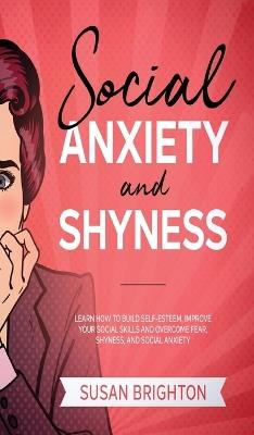 Social Anxiety And Shyness: Learn How To Build Self- Esteem, Improve Your Social Skills And Overcome Fear, Shyness, And Social Anxiety - Susan Brighton - cover