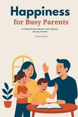 Happiness for Busy Parents: A 5-Step Guide to Reclaim Calm, Balance, and Joy at Home - Felicity Paulman - cover