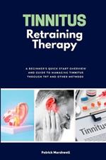 Tinnitus Retraining Therapy: A Beginner's Quick Start Overview and Guide to Managing Tinnitus Through TRT and Other Methods