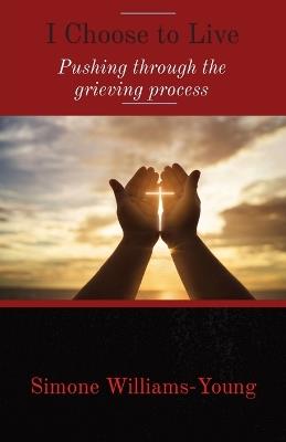 I Choose to Live: Pushing through the grieving process - Simone Williams-Young - cover