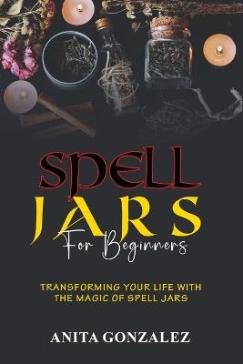 Spell Jars for Beginners: Transforming Your Life with the Magic of Spell Jars - Anita Gonzalez - cover