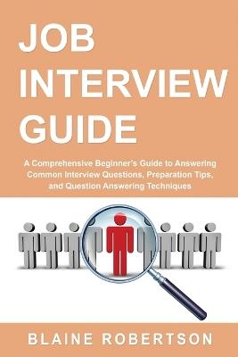 Job Interview Guide: A Comprehensive Beginner's Guide to Answering Common Interview Questions, Preparation Tips, and Question Answering Techniques - Blaine Robertson - cover