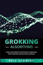 Grokking Algorithms: Simple and Effective Methods to Grokking Deep Learning and Machine Learning