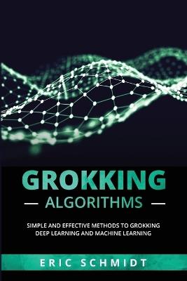 Grokking Algorithms: Simple and Effective Methods to Grokking Deep Learning and Machine Learning - Eric Schmidt - cover