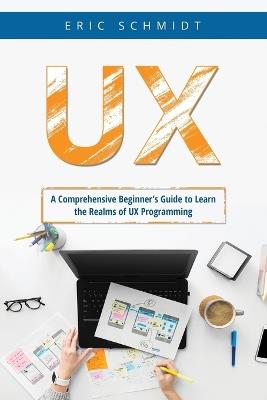 UX: A Comprehensive Beginner's Guide to Learn the UX Realms of UX Programming - Eric Schmidt - cover