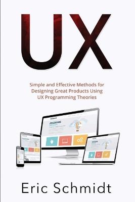UX: Simple and Effective Methods for Designing UX Great Products Using UX Programming Theories - Eric Schmidt - cover