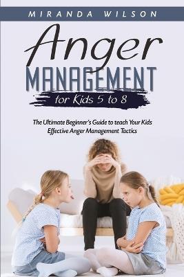 Anger Management for Kids 5 to 8: The Ultimate Beginner's Guide to teach Your Kids Effective Anger Management Tactics - Miranda Wilson - cover