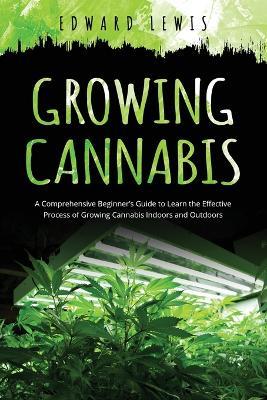 Growing Cannabis: A Comprehensive Beginner's Guide to Learn the Effective Process of Growing Cannabis Indoors and Outdoors - Edward Lewis - cover