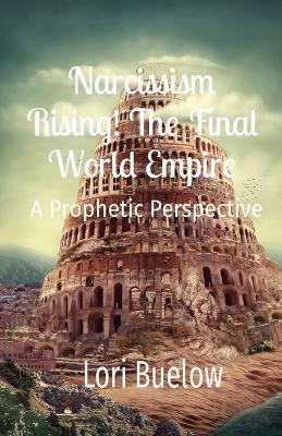 Narcissism Rising! The Final World Empire: A Prophetic Perspective - Lori K Buelow - cover