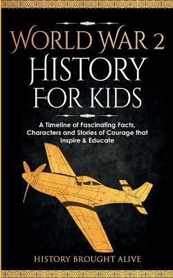 World War 2 History For Kids: A Timeline of Fascinating Facts, Characters and Stories of Courage that Inspire & Educate - History Brought Alive - cover