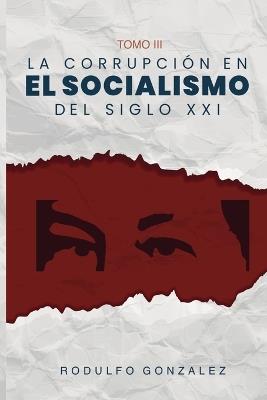 La corrupción en el Socialismo del Siglo XXI: Tomo III - Rodulfo González - cover