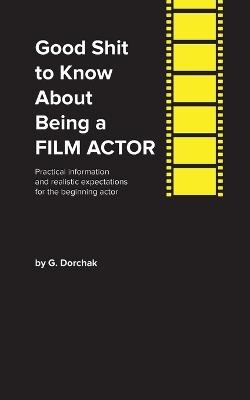 Good Shit to Know About Being a Film Actor - Greg Dorchak - cover