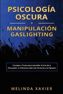 Psicología Oscura Y Manipulación Gaslighting: Consejos y Trucos para Aprender el Arte de la Persuasión, la Influencia sobre las Personas y la Hipnosis - Melinda Xavier - cover