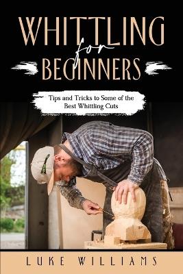 Whittling for Beginners: Tips and Tricks to Some of the Best Whittling Cuts - Luke Williams - cover