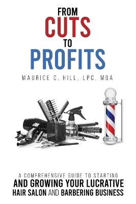 From Cuts to Profits: A Comprehensive Guide to Starting and Growing Your Lucrative Hair Salon and Barbering Business - Maurice C Hill - cover