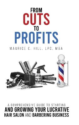 From Cuts to Profits: A Comprehensive Guide to Starting and Growing Your Lucrative Hair Salon and Barbering Business - Maurice C Hill - cover