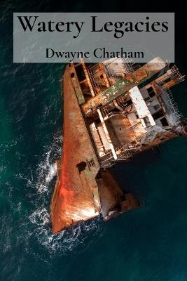 Watery Legacies: Uncovering Sunken Relics from the Aquatic Realm of History - Dwayne Chatham - cover