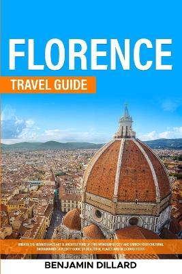 Florence Travel Guide: Breath The Renaissance Art & Architecture of This Wonderful City and Enrich Your Cultural Background A Plenty Guide of Beautiful Places and Delicious Foods - Benjamin Dillard - cover