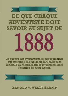 Ce Que Chaque Adventiste Doit Savoir Au Sujet De 1888: En Gros Caractères, 1888 Réexaminé, le message du troisième ange, les leçons de Waggoner et Jones sur la Foi, le chemin consacré de la perfection chrétienne. - Arnold V Wallenkampf - cover