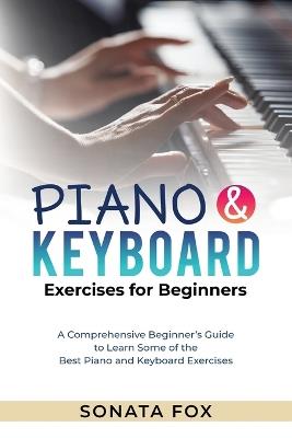 PIANO & Keyboard Exercises for Beginners: A Comprehensive Beginner's Guide to Learn Some of the Best Piano and Keyboard Exercises - Sonata Fox - cover