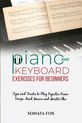 PIANO & Keyboard Exercises for Beginners: Tips and Tricks to Play Popular Piano Songs, Read Music and Master the Techniques - Sonata Fox - cover