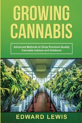 Growing Cannabis: Advanced Methods to Grow Premium Quality Cannabis Indoors and Outdoors - Edward Lewis - cover
