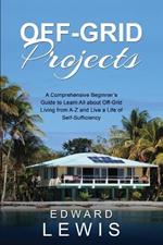 Off-Grid Projects: A Comprehensive Beginner's Guide to Learn All about OffGrid Living from A-Z and Live a Life of Self-Sufficiency