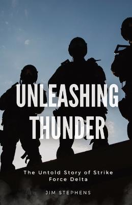 Unleashing Thunder: The Untold Story of Strike Force Delta - Jim Stephens - cover