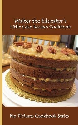 Walter the Educator's Little Cake Recipes Cookbook: No Pictures Cookbook Series - Walter the Educator - cover