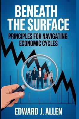 Beneath the Surface: Principles for Navigating Economic Cycles - Edward Jay Allen - cover