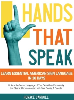 Hands That Speak: The Beauty and Power of American Sign Language Unlocking the Secret Language of the Deaf Community & Celebrating Its Cultural Richness for a Clearer Communication. - Horace Caroll - cover