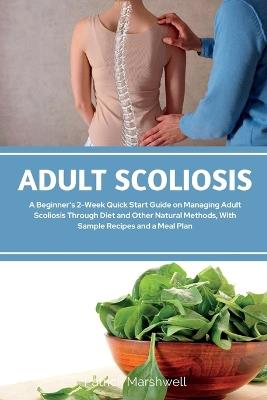 Adult Scoliosis: A Beginner's 2-Week Quick Start Guide on Managing Adult Scoliosis Through Diet and Other Natural Methods, With Sample Recipes and a Meal Plan - Patrick Marshwell - cover