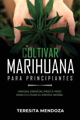 Cultivar Marihuana para Principiantes: Manual Esencial Paso a Paso Para Cultivar Su Propia Hierba - Teresita Mendoza - cover