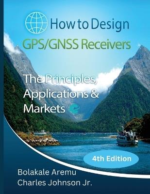 How to Design GPS/GNSS Receivers: The Principles, Applications & Markets - Bolakale Aremu,Charles H Johnson - cover