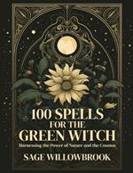 100 Spells for the Green Witch: Harnessing the Power of Nature and the Cosmos