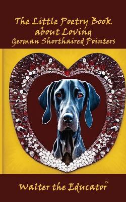 The Little Poetry Book about Loving German Shorthaired Pointers - Walter the Educator - cover